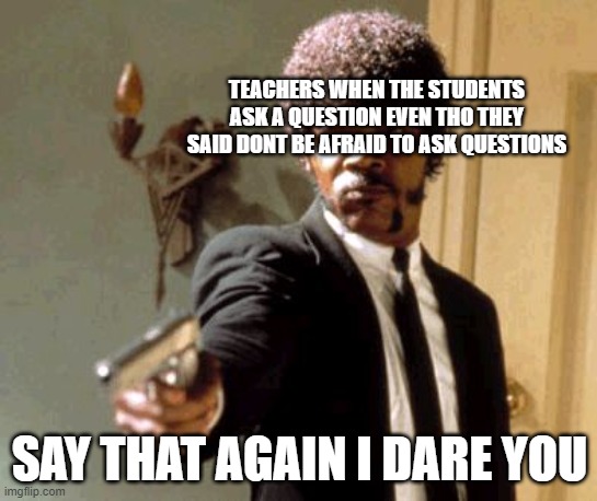 teachers be like | TEACHERS WHEN THE STUDENTS ASK A QUESTION EVEN THO THEY SAID DONT BE AFRAID TO ASK QUESTIONS; SAY THAT AGAIN I DARE YOU | image tagged in memes,say that again i dare you | made w/ Imgflip meme maker