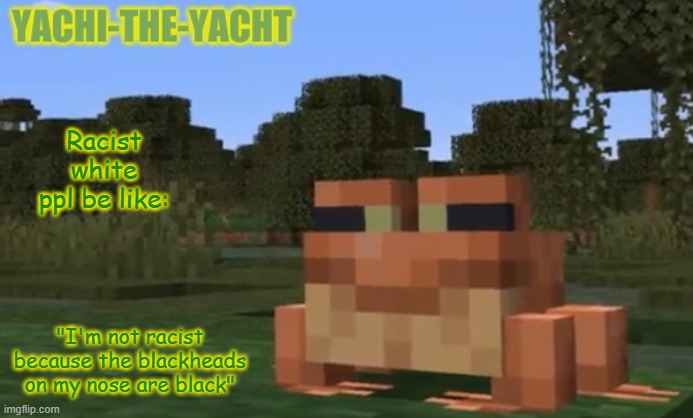 Yachi's frogo temp | Racist white ppl be like:; "I'm not racist because the blackheads on my nose are black" | image tagged in yachi's frogo temp | made w/ Imgflip meme maker