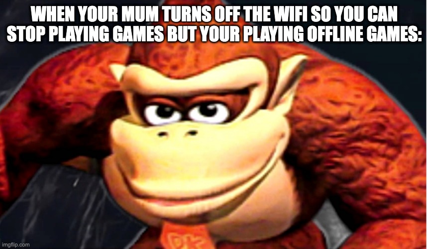 relatable | WHEN YOUR MUM TURNS OFF THE WIFI SO YOU CAN STOP PLAYING GAMES BUT YOUR PLAYING OFFLINE GAMES: | image tagged in donkey kong s seducing face | made w/ Imgflip meme maker