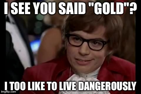 I Too Like To Live Dangerously | I SEE YOU SAID "GOLD"? I TOO LIKE TO LIVE DANGEROUSLY | image tagged in memes,i too like to live dangerously | made w/ Imgflip meme maker