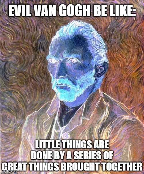 Evil Van Gogh be like |  EVIL VAN GOGH BE LIKE:; LITTLE THINGS ARE DONE BY A SERIES OF GREAT THINGS BROUGHT TOGETHER | image tagged in evil van gogh,van gogh,vincent van gogh,evil,evil be like | made w/ Imgflip meme maker