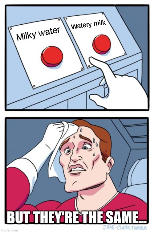 Multiple choice questions be like: | Watery milk; Milky water; BUT THEY'RE THE SAME... | image tagged in memes,two buttons | made w/ Imgflip meme maker