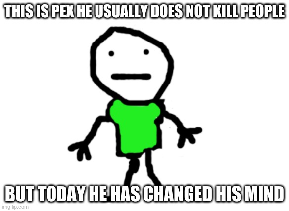 pex | THIS IS PEX HE USUALLY DOES NOT KILL PEOPLE BUT TODAY HE HAS CHANGED HIS MIND | image tagged in pex | made w/ Imgflip meme maker