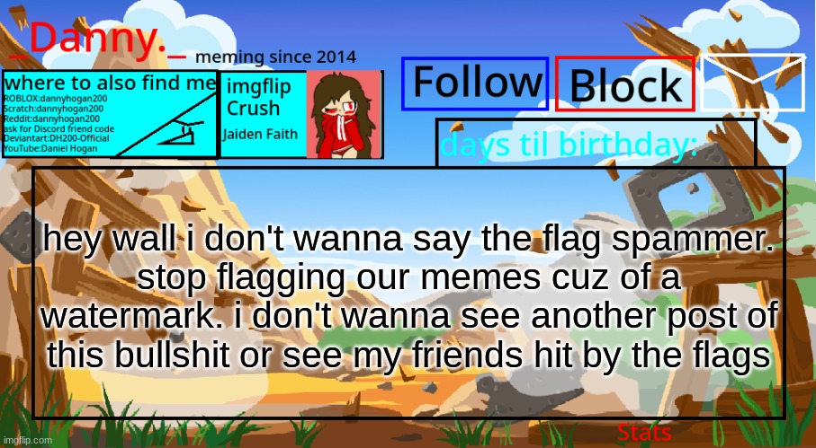 i'm standing up for my friends AND msmg | hey wall i don't wanna say the flag spammer.
stop flagging our memes cuz of a watermark. i don't wanna see another post of this bullshit or see my friends hit by the flags | image tagged in _danny _ announcement template november 2021 | made w/ Imgflip meme maker