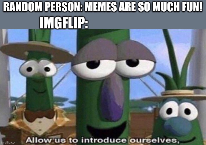 imgflip | RANDOM PERSON: MEMES ARE SO MUCH FUN! IMGFLIP: | image tagged in veggietales 'allow us to introduce ourselfs' | made w/ Imgflip meme maker