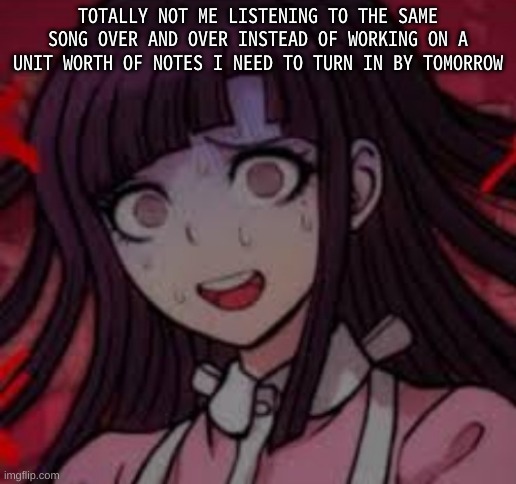 help | TOTALLY NOT ME LISTENING TO THE SAME SONG OVER AND OVER INSTEAD OF WORKING ON A UNIT WORTH OF NOTES I NEED TO TURN IN BY TOMORROW | image tagged in mikan you what mate | made w/ Imgflip meme maker