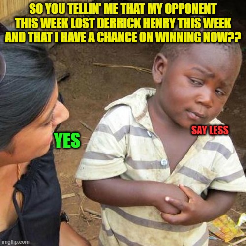 losing derrick henry in fantasy football be like | SO YOU TELLIN' ME THAT MY OPPONENT THIS WEEK LOST DERRICK HENRY THIS WEEK AND THAT I HAVE A CHANCE ON WINNING NOW?? SAY LESS; YES | image tagged in memes,third world skeptical kid,fantasy football,injuries | made w/ Imgflip meme maker