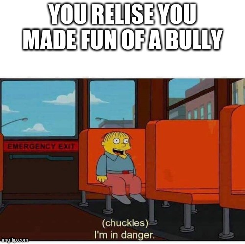 I'm in danger |  YOU RELISE YOU MADE FUN OF A BULLY | image tagged in i'm in danger | made w/ Imgflip meme maker