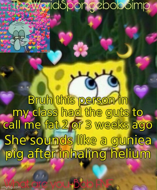 TheWeridSpongebobSimp's Announcement Temp v2 | Bruh this person in my class had the guts to call me fat 2 or 3 weeks ago; She sounds like a guniea pig after inhaling helium | image tagged in theweridspongebobsimp's announcement temp v2 | made w/ Imgflip meme maker