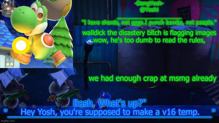Yoshi_Official Announcement Temp v15 | walldick the disastery bitch is flagging images
wow, he's too dumb to read the rules, we had enough crap at msmg already; Hey Yosh, you're supposed to make a v16 temp. | image tagged in yoshi_official announcement temp v15 | made w/ Imgflip meme maker