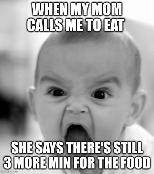 mom | WHEN MY MOM CALLS ME TO EAT; SHE SAYS THERE'S STILL 3 MORE MIN FOR THE FOOD | image tagged in memes,angry baby | made w/ Imgflip meme maker