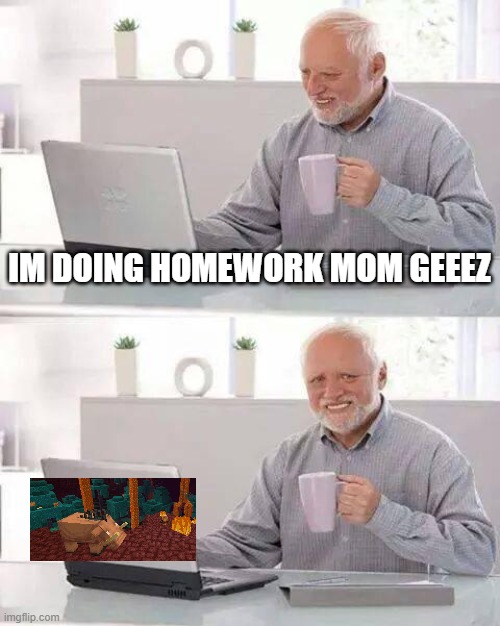Me saddy | IM DOING HOMEWORK MOM GEEEZ | image tagged in memes,hide the pain harold | made w/ Imgflip meme maker