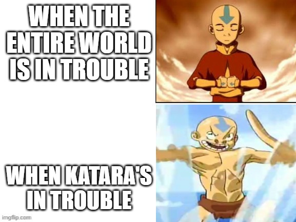 Aang Running | WHEN THE ENTIRE WORLD IS IN TROUBLE; WHEN KATARA'S IN TROUBLE | image tagged in aang running | made w/ Imgflip meme maker