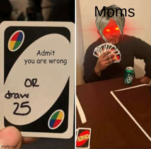 UNO Draw 25 Cards | Moms; Admit you are wrong | image tagged in memes,uno draw 25 cards | made w/ Imgflip meme maker