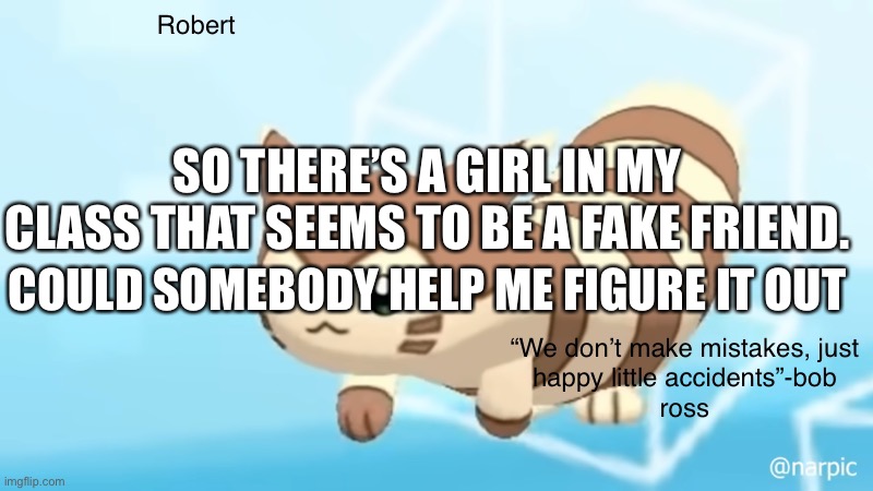 Her voice when speaking to me seems very awkward and forced, as if she hates me but is trying not to show it. She seems very bos | SO THERE’S A GIRL IN MY CLASS THAT SEEMS TO BE A FAKE FRIEND. COULD SOMEBODY HELP ME FIGURE IT OUT | image tagged in help | made w/ Imgflip meme maker