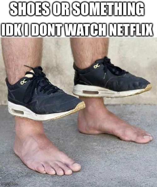 Shoes or something | IDK I DONT WATCH NETFLIX; SHOES OR SOMETHING | image tagged in idk,funny,netflix | made w/ Imgflip meme maker