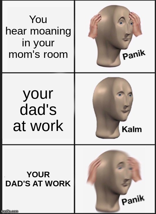 Dad, are you home? | You hear moaning in your mom's room; your dad's at work; YOUR DAD'S AT WORK | image tagged in memes,panik kalm panik | made w/ Imgflip meme maker