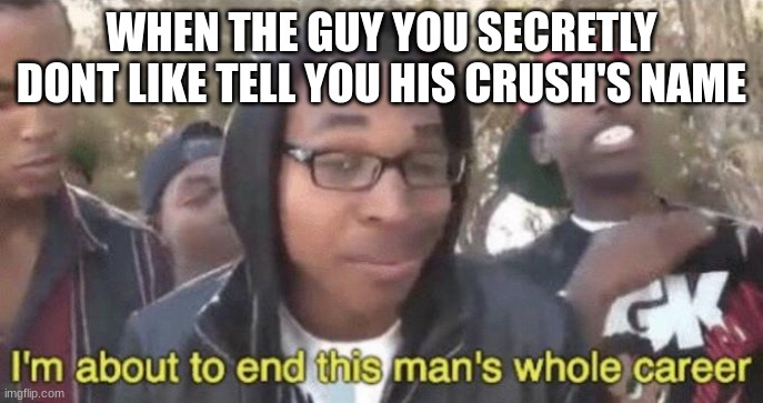 I’m about to end this man’s whole career | WHEN THE GUY YOU SECRETLY DONT LIKE TELL YOU HIS CRUSH'S NAME | image tagged in i m about to end this man s whole career | made w/ Imgflip meme maker