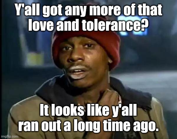 Tyrone says: | Y'all got any more of that
love and tolerance? It looks like y'all
ran out a long time ago. | image tagged in tyrone says | made w/ Imgflip meme maker