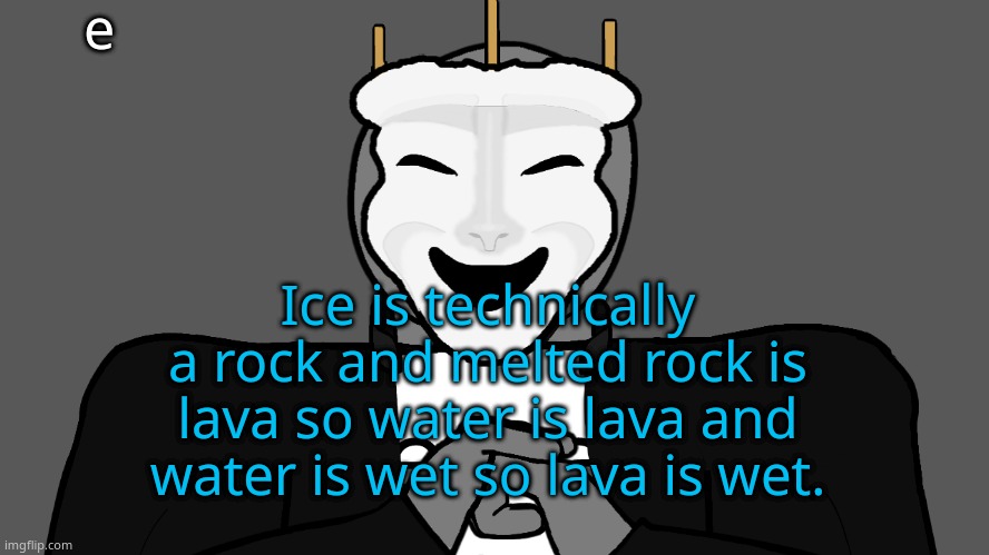 beeg brane | e; Ice is technically a rock and melted rock is lava so water is lava and water is wet so lava is wet. | image tagged in msmg | made w/ Imgflip meme maker