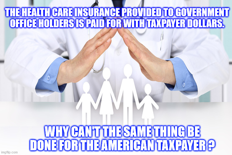 JD53 | THE HEALTH CARE INSURANCE PROVIDED TO GOVERNMENT OFFICE HOLDERS IS PAID FOR WITH TAXPAYER DOLLARS. WHY CAN'T THE SAME THING BE DONE FOR THE AMERICAN TAXPAYER ? | image tagged in politics | made w/ Imgflip meme maker