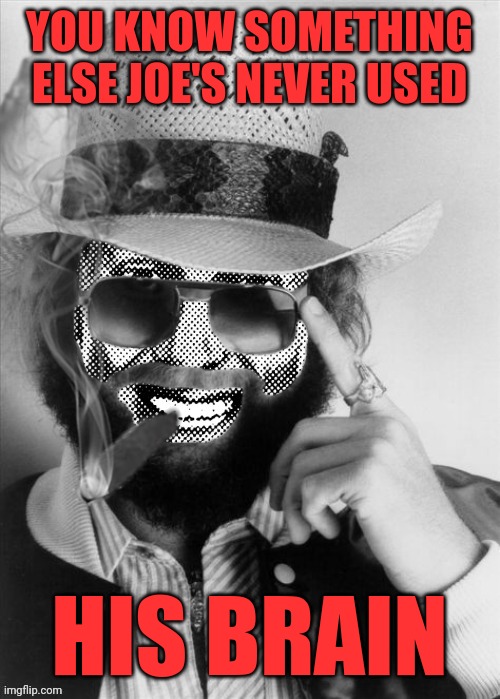 Hank Strangmeme Jr | YOU KNOW SOMETHING ELSE JOE'S NEVER USED HIS BRAIN | image tagged in hank strangmeme jr | made w/ Imgflip meme maker