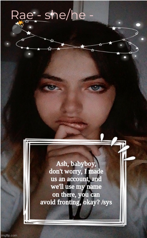 Rae | Ash, babyboy, don't worry, I made us an account, and we'll use my name on there, you can avoid fronting, okay? /sys | image tagged in rae | made w/ Imgflip meme maker