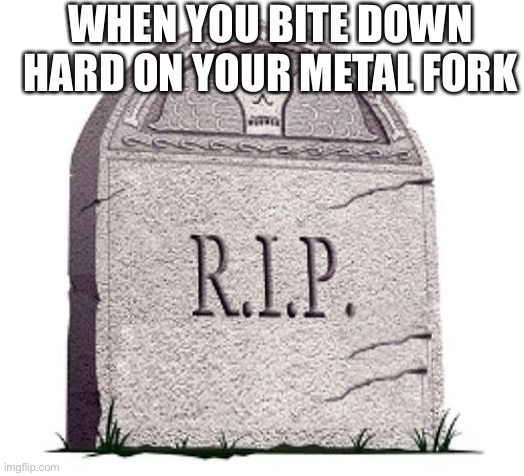 RIP | WHEN YOU BITE DOWN HARD ON YOUR METAL FORK | image tagged in rip | made w/ Imgflip meme maker