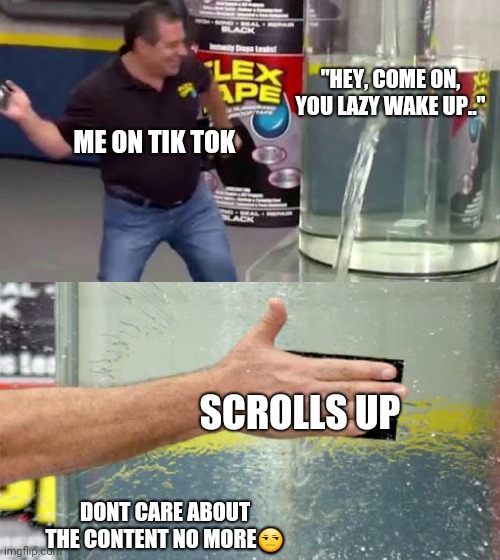 Flex Tape | "HEY, COME ON, YOU LAZY WAKE UP.."; ME ON TIK TOK; SCROLLS UP; DONT CARE ABOUT THE CONTENT NO MORE😒 | image tagged in flex tape | made w/ Imgflip meme maker