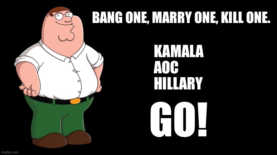 Democrat version of Love & Marriage | BANG ONE, MARRY ONE, KILL ONE. KAMALA
AOC
HILLARY; GO! | image tagged in peter griffin explains,memes,kamala harris,aoc,hillary clinton,game | made w/ Imgflip meme maker