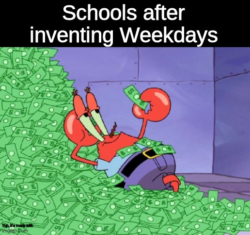 Unoriginal Image Title | Schools after inventing Weekdays; Yup, it's made with | image tagged in mr krabs money | made w/ Imgflip meme maker