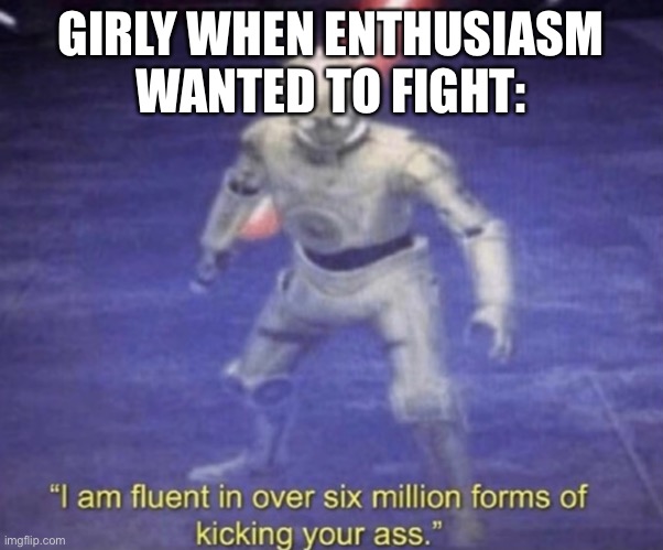 I am fluent in over six million forms of kicking your ass | GIRLY WHEN ENTHUSIASM WANTED TO FIGHT: | image tagged in i am fluent in over six million forms of kicking your ass | made w/ Imgflip meme maker