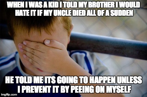 Confession Kid Meme | WHEN I WAS A KID I TOLD MY BROTHER I WOULD HATE IT IF MY UNCLE DIED ALL OF A SUDDEN HE TOLD ME ITS GOING TO HAPPEN UNLESS I PREVENT IT BY PE | image tagged in memes,confession kid,AdviceAnimals | made w/ Imgflip meme maker