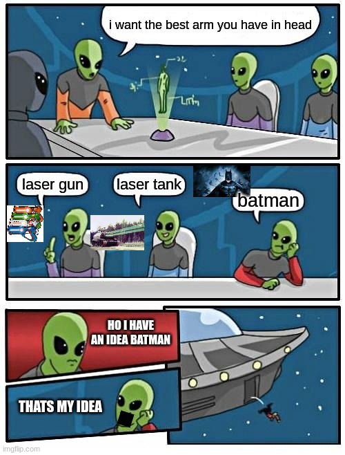 Alien Meeting Suggestion |  i want the best arm you have in head; laser tank; laser gun; batman; HO I HAVE AN IDEA BATMAN; THATS MY IDEA | image tagged in memes,alien meeting suggestion | made w/ Imgflip meme maker