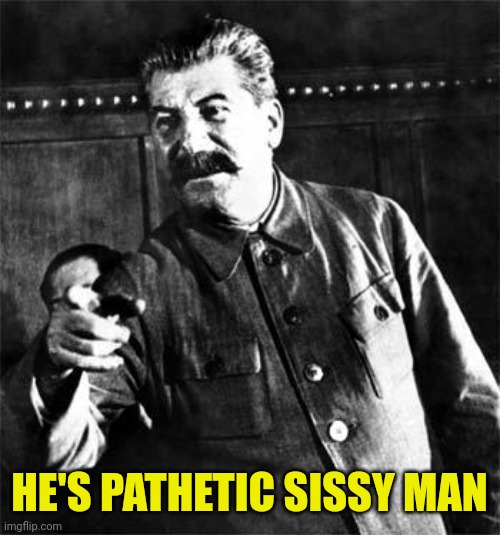 Stalin | HE'S PATHETIC SISSY MAN | image tagged in stalin | made w/ Imgflip meme maker