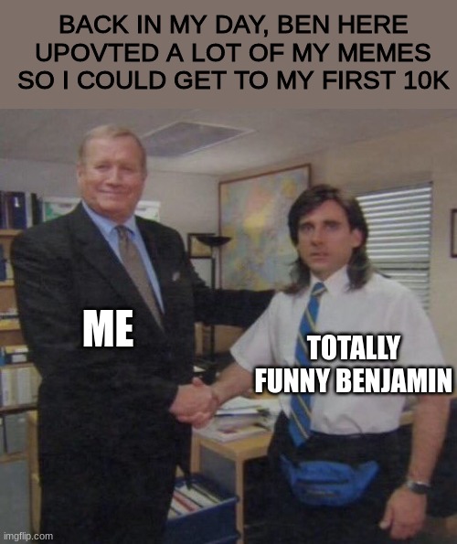 the office congratulations | BACK IN MY DAY, BEN HERE UPOVTED A LOT OF MY MEMES SO I COULD GET TO MY FIRST 10K; ME; TOTALLY FUNNY BENJAMIN | image tagged in the office congratulations | made w/ Imgflip meme maker