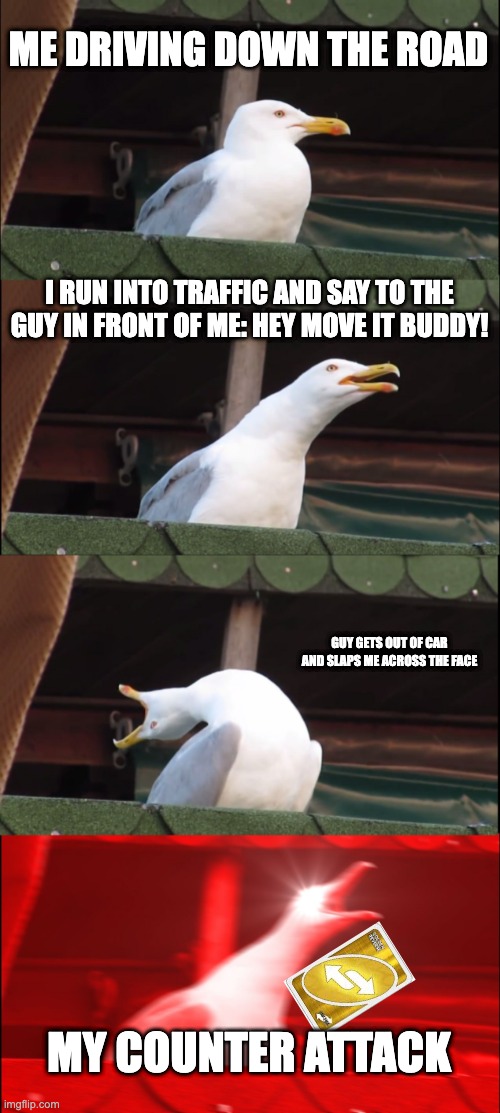 another reverse card meme | ME DRIVING DOWN THE ROAD; I RUN INTO TRAFFIC AND SAY TO THE GUY IN FRONT OF ME: HEY MOVE IT BUDDY! GUY GETS OUT OF CAR AND SLAPS ME ACROSS THE FACE; MY COUNTER ATTACK | image tagged in memes,inhaling seagull | made w/ Imgflip meme maker