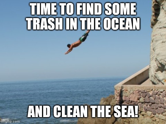 #TeamSeas | TIME TO FIND SOME TRASH IN THE OCEAN; AND CLEAN THE SEA! | image tagged in cliff diver | made w/ Imgflip meme maker