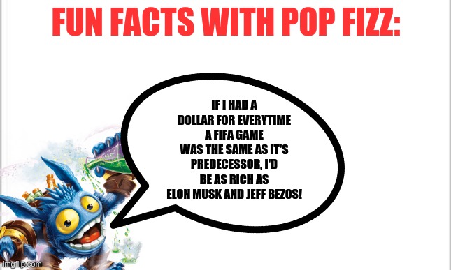 Fun Facts with Pop Fizz | FUN FACTS WITH POP FIZZ:; IF I HAD A DOLLAR FOR EVERYTIME A FIFA GAME WAS THE SAME AS IT'S PREDECESSOR, I'D BE AS RICH AS ELON MUSK AND JEFF BEZOS! | image tagged in fun facts with squidward,skylanders | made w/ Imgflip meme maker