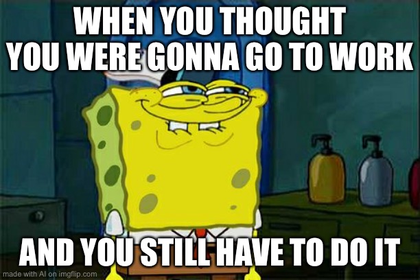 Don't You Squidward | WHEN YOU THOUGHT YOU WERE GONNA GO TO WORK; AND YOU STILL HAVE TO DO IT | image tagged in memes,don't you squidward | made w/ Imgflip meme maker