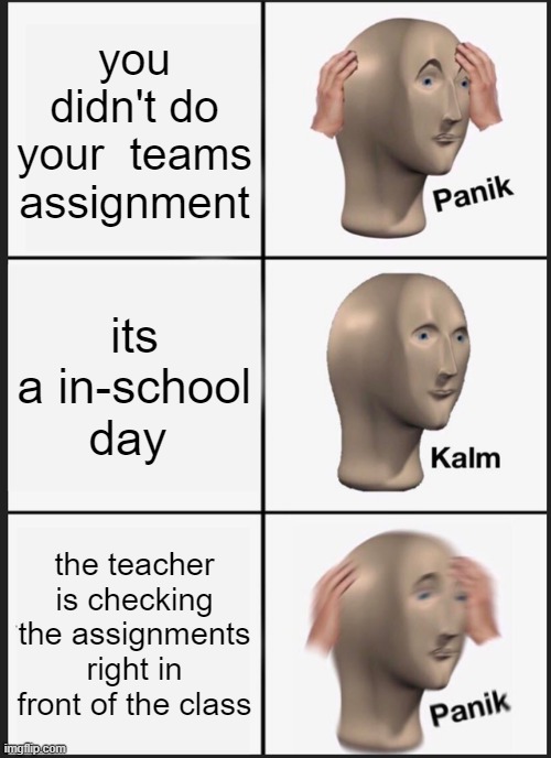 teams in a nutshell | you didn't do your  teams assignment; its a in-school day; the teacher is checking the assignments right in front of the class | image tagged in memes,panik kalm panik | made w/ Imgflip meme maker