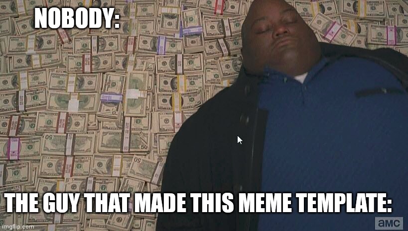 Hurts your head, doesn't it! | NOBODY:; THE GUY THAT MADE THIS MEME TEMPLATE: | image tagged in fat guy laying on money | made w/ Imgflip meme maker