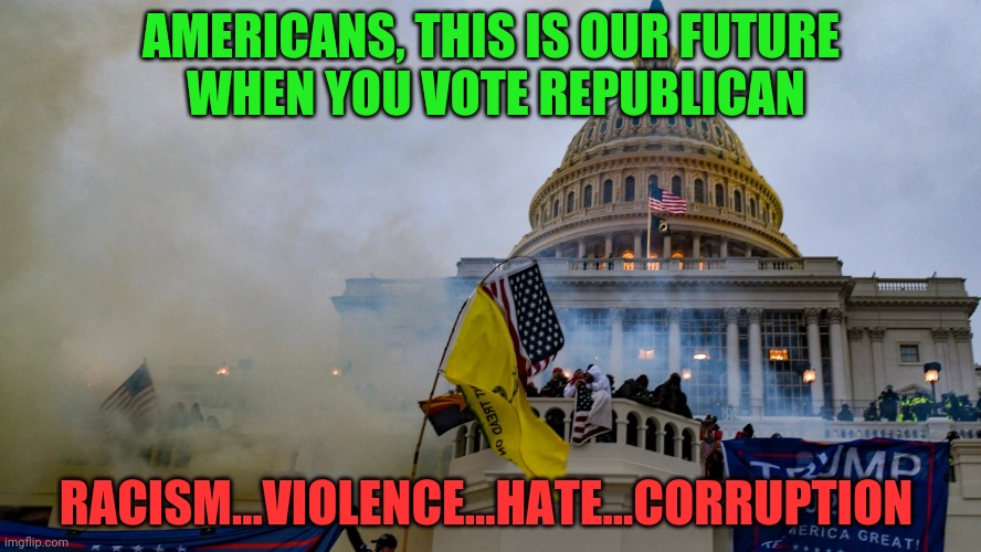 January 6 riot insurrection coup Washington Republicans | AMERICANS, THIS IS OUR FUTURE   WHEN YOU VOTE REPUBLICAN; RACISM...VIOLENCE...HATE...CORRUPTION | image tagged in january 6 riot insurrection coup washington republicans | made w/ Imgflip meme maker