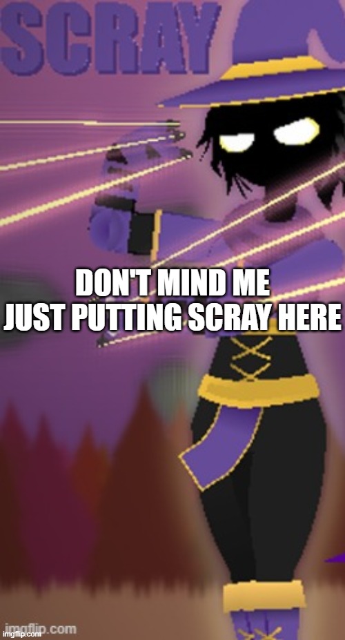 Scray | DON'T MIND ME JUST PUTTING SCRAY HERE | image tagged in scray | made w/ Imgflip meme maker