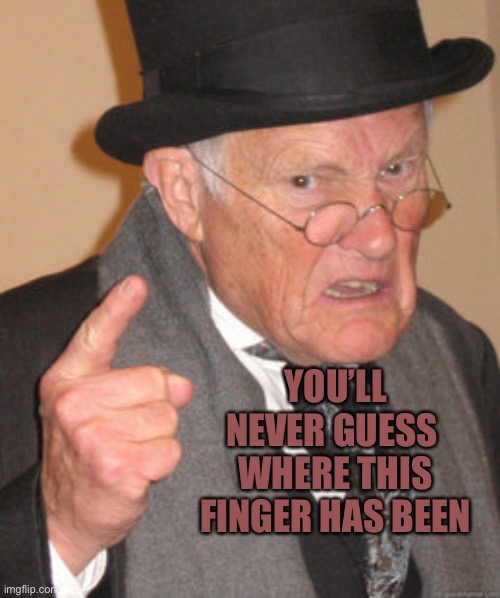 Back In My Day | YOU’LL NEVER GUESS 
WHERE THIS FINGER HAS BEEN | image tagged in memes,back in my day | made w/ Imgflip meme maker