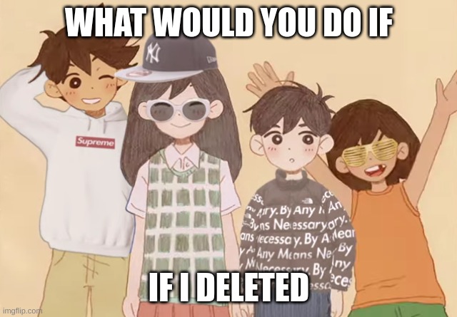 drip | WHAT WOULD YOU DO IF; IF I DELETED | image tagged in drip | made w/ Imgflip meme maker