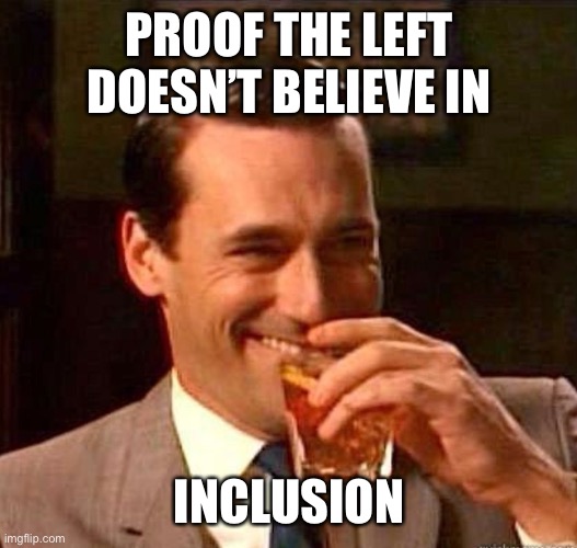 Mad Men | PROOF THE LEFT DOESN’T BELIEVE IN INCLUSION | image tagged in mad men | made w/ Imgflip meme maker