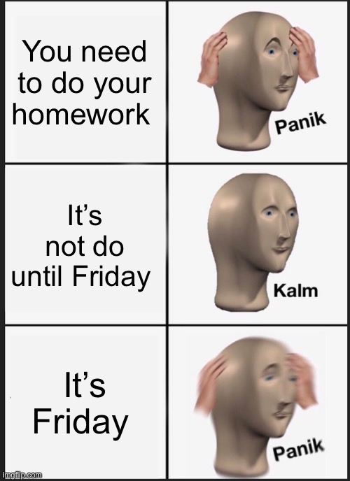 Panik Kalm Panik | You need to do your homework; It’s not do until Friday; It’s Friday | image tagged in memes,panik kalm panik | made w/ Imgflip meme maker