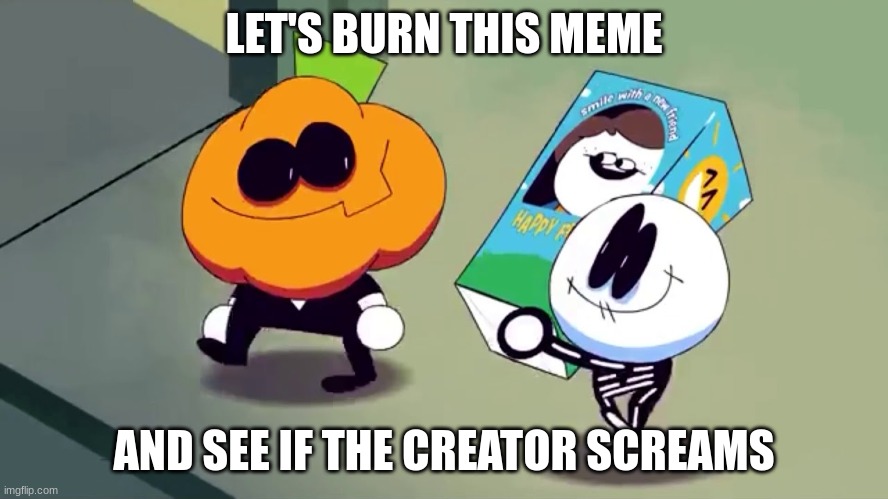 Lets burn it and see if it screams! | LET'S BURN THIS MEME AND SEE IF THE CREATOR SCREAMS | image tagged in lets burn it and see if it screams | made w/ Imgflip meme maker