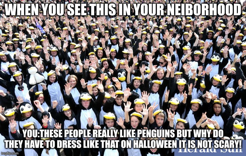 Sorry to funny for you | WHEN YOU SEE THIS IN YOUR NEIBORHOOD; YOU:THESE PEOPLE REALLY LIKE PENGUINS BUT WHY DO THEY HAVE TO DRESS LIKE THAT ON HALLOWEEN IT IS NOT SCARY! | image tagged in penguins,people,lol so funny,too funny,funny memes,memes | made w/ Imgflip meme maker